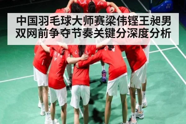 中国羽毛球大师赛梁伟铿王昶男双网前争夺节奏关键分深度分析